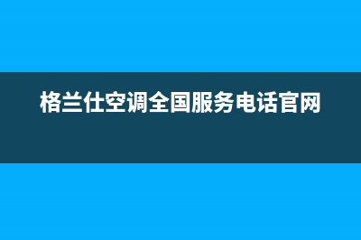 格兰仕空调全国24小时服务电话(400已更新)售后服务24小时400(格兰仕空调全国服务电话官网)