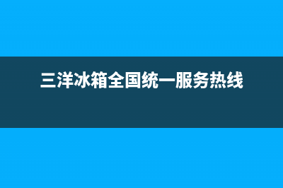 三洋冰箱全国统一服务热线2023已更新全国统一客服在线咨询(三洋冰箱全国统一服务热线)