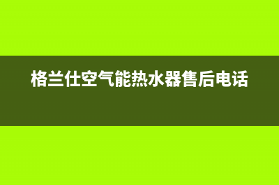 格兰仕空气能热水器电话24小时服务热线(400已更新)售后24小时厂家400(格兰仕空气能热水器售后电话)