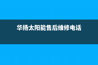 华扬太阳能售后维修点(2023更新)维修电话号码(华扬太阳能售后维修电话)