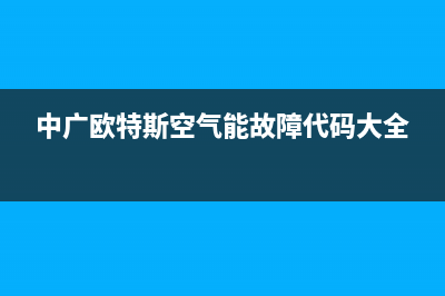 中广欧特斯空气能售后维修电话(2023更新)售后服务网点400(中广欧特斯空气能故障代码大全)