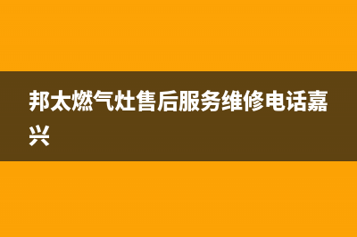 邦太燃气灶售后服务维修电话(400已更新)售后服务网点服务预约(邦太燃气灶售后服务维修电话嘉兴)