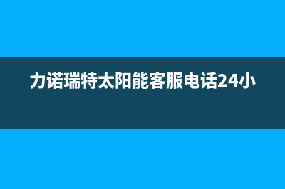 力诺瑞特太阳能售后服务电话(2023更新)全国统一服务热线电话(力诺瑞特太阳能客服电话24小时)