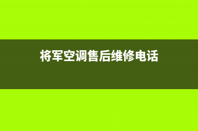 将军空调售后维修电话(总部/更新)售后服务24小时维修电话(将军空调售后维修电话)