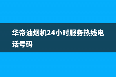 华帝油烟机24小时服务电话(2023更新)全国统一厂家24h客户400服务(华帝油烟机24小时服务热线电话号码)