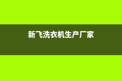 新飞洗衣机全国维修点(2023更新)全国统一厂家24小时上门维修服务(新飞洗衣机生产厂家)