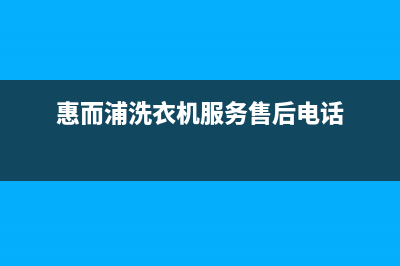 惠而浦洗衣机服务中心(总部/更新)售后服务网点预约电话(惠而浦洗衣机服务售后电话)