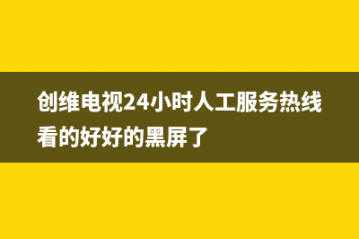 创维电视24小时服务热线2023已更新售后服务24小时网点电话(创维电视24小时人工服务热线看的好好的黑屏了)