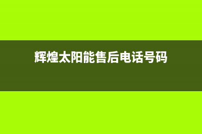 辉煌太阳能售后服务电话(总部/更新)售后全国维修电话号码(辉煌太阳能售后电话号码)