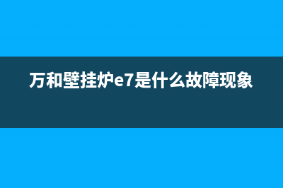 万和壁挂炉e7是什么故障代码(万和壁挂炉e7是什么故障现象)