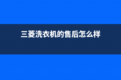 三菱洗衣机的售后电话(400已更新)售后服务人工电话(三菱洗衣机的售后怎么样)