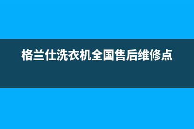 格兰仕洗衣机全国服务热线电话2023已更新售后服务网点受理(格兰仕洗衣机全国售后维修点)