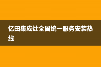 亿田集成灶全国统一服务热线(2023更新)售后400人工电话(亿田集成灶全国统一服务安装热线)