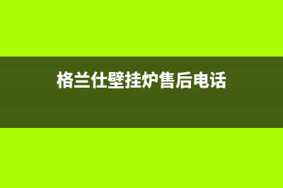 格兰仕壁挂炉售后服务电话(总部/更新)24小时人工服务电话(格兰仕壁挂炉售后电话)