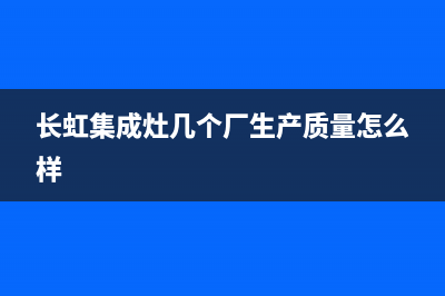 长虹集成灶全国统一服务热线(400已更新)售后400总部电话(长虹集成灶几个厂生产质量怎么样)