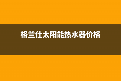 格兰仕太阳能热水器售后服务电话(400已更新)维修售后服务长沙(格兰仕太阳能热水器价格)