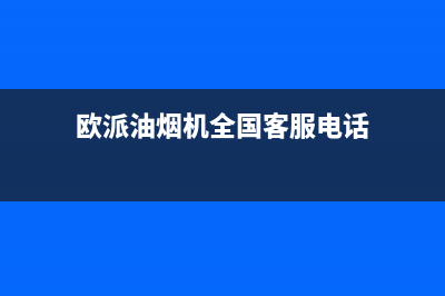 欧派油烟机全国深化服务电话号码(2023更新)售后服务24小时维修电话(欧派油烟机全国客服电话)