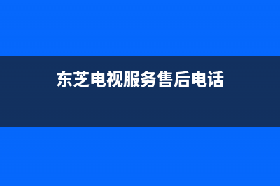 东芝电视服务24小时热线(总部/更新)售后400总部电话(东芝电视服务售后电话)