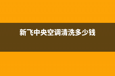 新飞中央空调清洗维修(2023更新)维修点电话(新飞中央空调清洗多少钱)