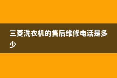 三菱洗衣机的售后电话售后服务网点客服电话2023已更新(2023更新)(三菱洗衣机的售后维修电话是多少)