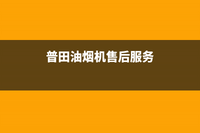 普田油烟机售后服务中心/售后24小时厂家维修部2023已更新(2023更新)(普田油烟机售后服务)