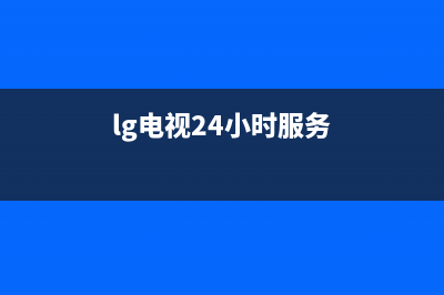 LG电视24小时服务热线(lg电视24小时服务)
