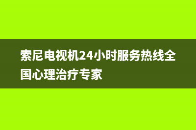 索尼电视机24小时服务热线(2023更新)(索尼电视机24小时服务热线全国心理治疗专家)