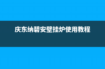 庆东纳碧安壁挂炉售后电话/安装预约电话(2023更新)(庆东纳碧安壁挂炉使用教程)