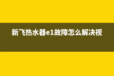 新飞热水器e1故障(新飞热水器e1故障怎么解决视频)