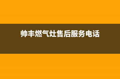 帅丰燃气灶售后服务电话/售后服务网点预约电话已更新(2023更新)(帅丰燃气灶售后服务电话)