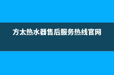 方太热水器售后服务热线/售后400保养电话(2023更新)(方太热水器售后服务热线官网)