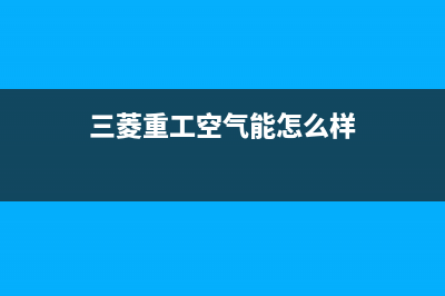 三菱重工空气能热泵售后24小时厂家咨询服务(2023更新)(三菱重工空气能怎么样)