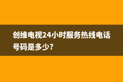 创维电视24小时服务热线(2022更新)售后服务受理中心(创维电视24小时服务热线电话号码是多少?)