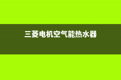 三菱电机空气能售后24小时厂家电话多少已更新(2022更新)(三菱电机空气能热水器)