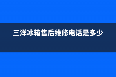 三洋冰箱售后维修电话号码|售后服务网点客服电话2023已更新(2023更新)(三洋冰箱售后维修电话是多少)