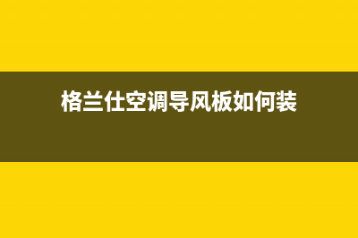 格兰仕空调风管机E4是什么故障(格兰仕空调导风板如何装)