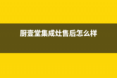 厨壹堂集成灶售后服务电话(厨壹堂集成灶售后怎么样)