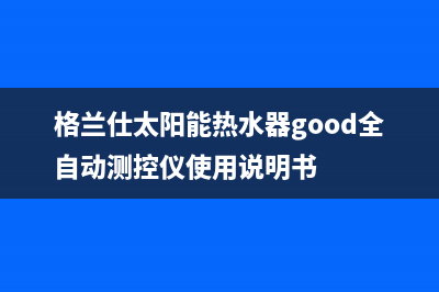 格兰仕太阳能热水器售后服务电话/清洗服务电话已更新(2022更新)(格兰仕太阳能热水器good全自动测控仪使用说明书)