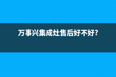 万事兴集成灶售后电话(万事兴集成灶售后好不好?)