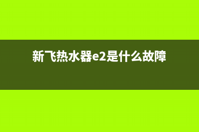 新飞热水器e2是什么故障代码(新飞热水器e2是什么故障)