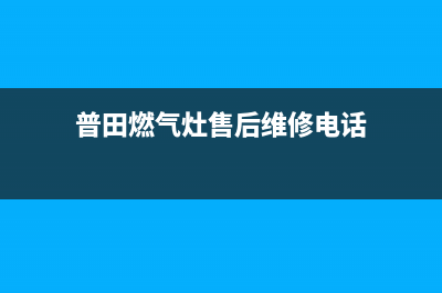 普田燃气灶售后维修服务电话|全国售后服务热线电话号码(普田燃气灶售后维修电话)