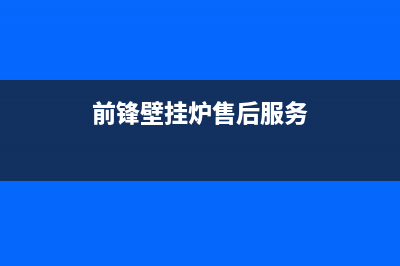 前锋壁挂炉售后服务电话/全国售后服务电话(2022更新)(前锋壁挂炉售后服务)