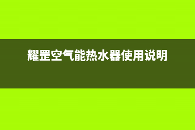 耀罡空气能热泵售后服务受理中心已更新(2022更新)(耀罡空气能热水器使用说明)