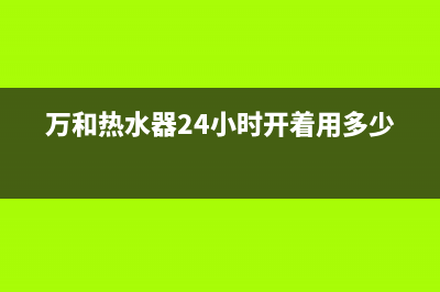 万和热水器24小时服务热线/全国统一服务号码多少(2023更新)(万和热水器24小时开着用多少电)