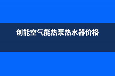 创昇空气能售后400专线(2023更新)(创能空气能热泵热水器价格)