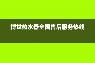 博世热水器全国服务热线/售后服务网点专线(2023更新)(博世热水器全国售后服务热线)