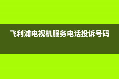 飞利浦电视机服务电话已更新(2023更新)售后服务电话(飞利浦电视机服务电话投诉号码)