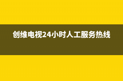 创维电视24小时服务热线已更新(2023更新)售后服务24小时网点400(创维电视24小时人工服务热线)