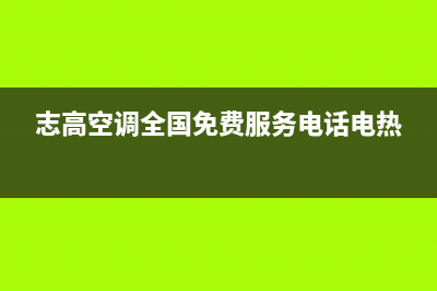 志高空调全国免费服务电话/售后服务24小时咨询电话已更新(2023更新)(志高空调全国免费服务电话电热)