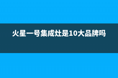 火星一号集成灶售后维修电话(火星一号集成灶是10大品牌吗)